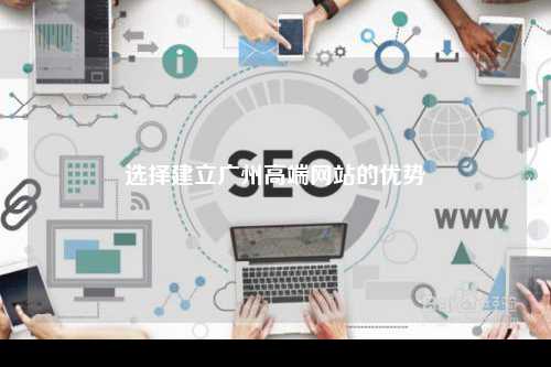 选择建立广州高端网站的优势