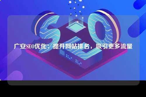 广安SEO优化：提升网站排名，吸引更多流量
