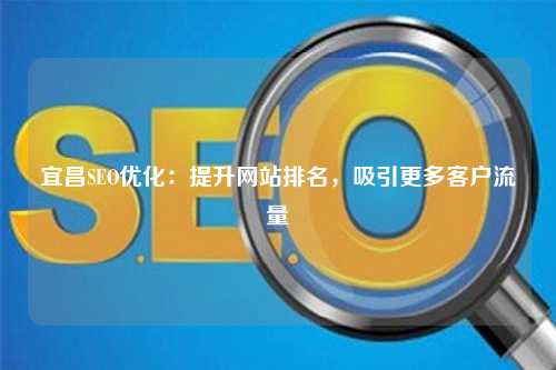 宜昌SEO优化：提升网站排名，吸引更多客户流量