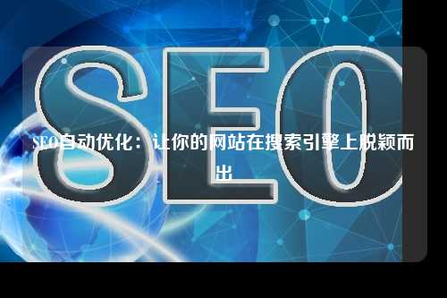 SEO自动优化：让你的网站在搜索引擎上脱颖而出