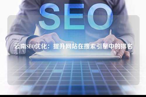 云南SEO优化：提升网站在搜索引擎中的排名