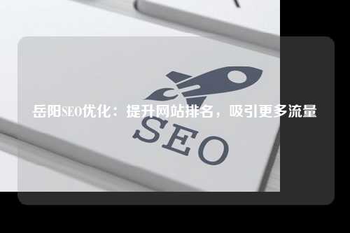 岳阳SEO优化：提升网站排名，吸引更多流量