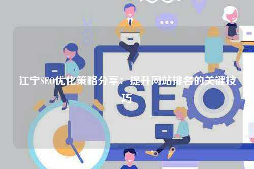 江宁SEO优化策略分享：提升网站排名的关键技巧