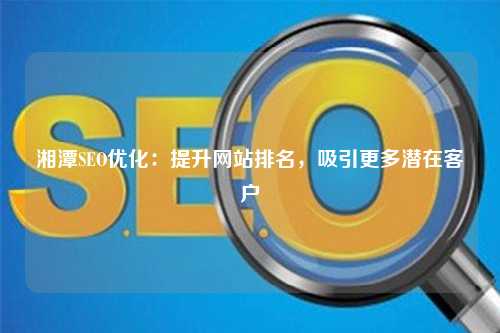 湘潭SEO优化：提升网站排名，吸引更多潜在客户