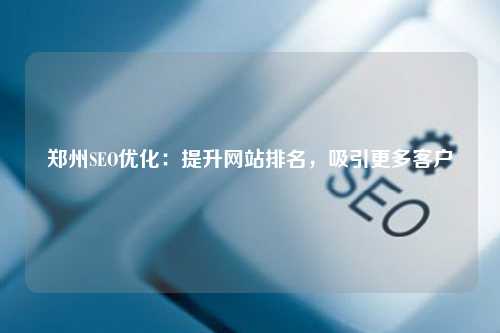 郑州SEO优化：提升网站排名，吸引更多客户