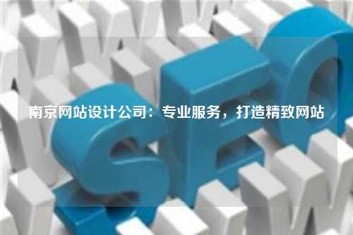 南京网站设计公司：专业服务，打造精致网站