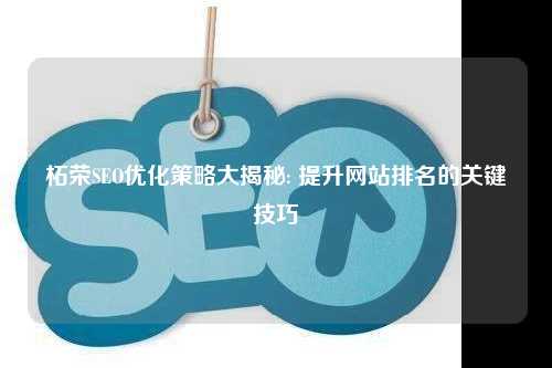 柘荣SEO优化策略大揭秘: 提升网站排名的关键技巧