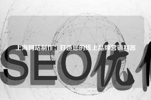 上海网站制作：打造您的线上品牌营销利器